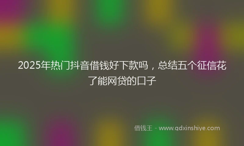 2025年热门抖音借钱好下款吗，总结五个征信花了能网贷的口子
