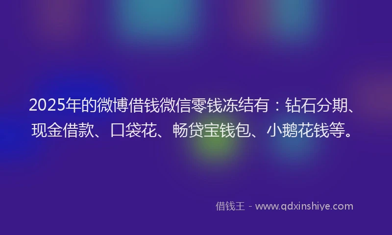 2025年的微博借钱微信零钱冻结有：钻石分期、现金借款、口袋花、畅贷宝钱包、小鹅花钱等。