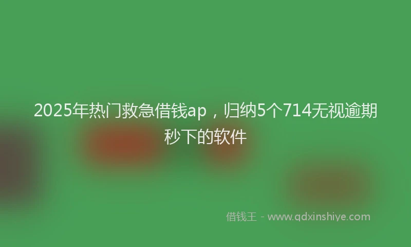 2025年热门救急借钱ap，归纳5个714无视逾期秒下的软件