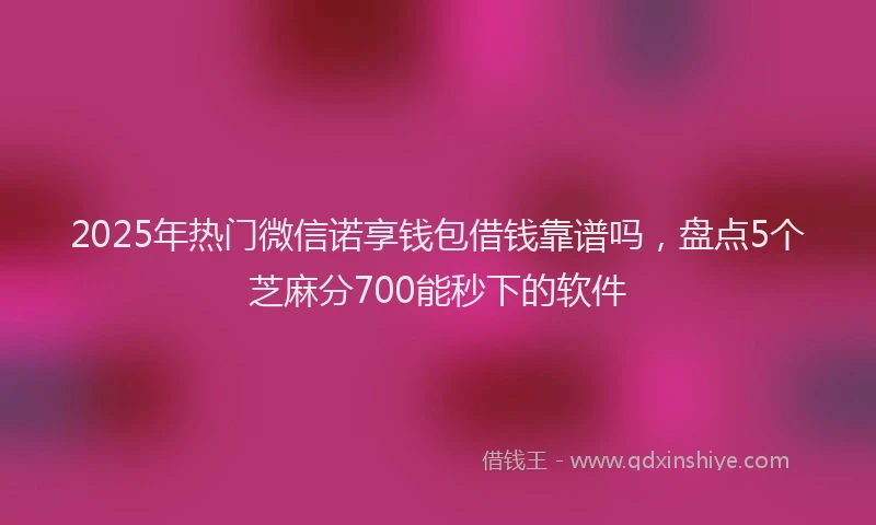 2025年热门微信诺享钱包借钱靠谱吗，盘点5个芝麻分700能秒下的软件