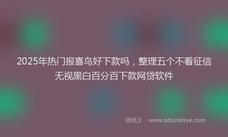 2025年热门报喜鸟好下款吗，整理五个不看征信无视黑白百分百下款网贷软件