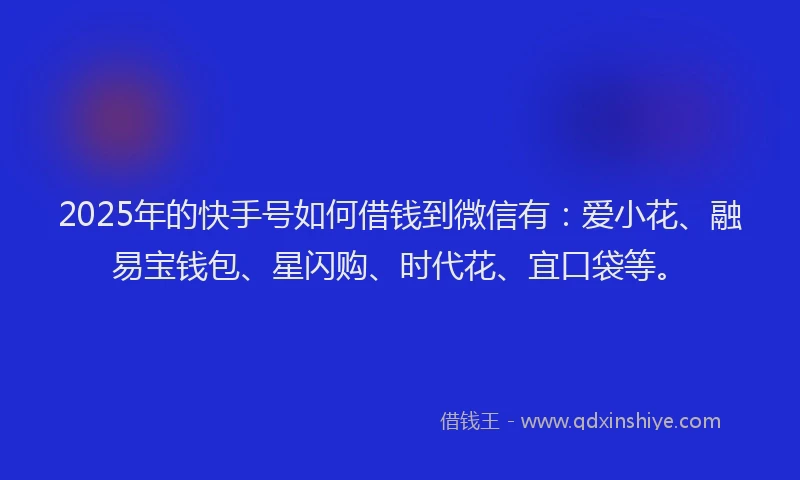 2025年的快手号如何借钱到微信有：爱小花、融易宝钱包、星闪购、时代花、宜口袋等。