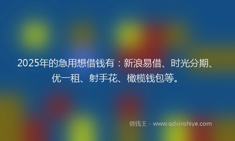 2025年的急用想借钱有：新浪易借、时光分期、优一租、射手花、橄榄钱包等。