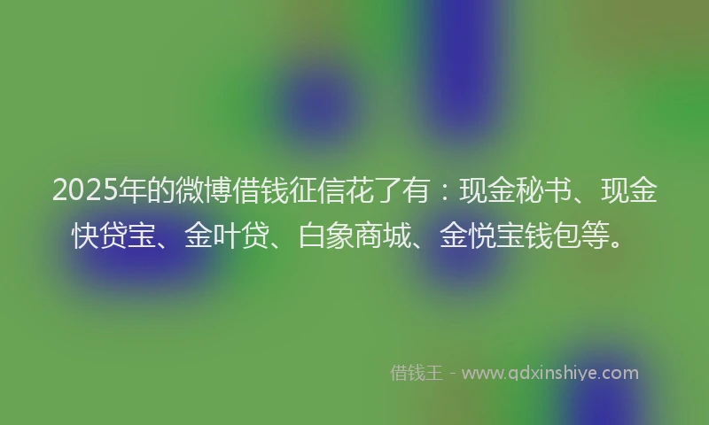 2025年的微博借钱征信花了有：现金秘书、现金快贷宝、金叶贷、白象商城、金悦宝钱包等。
