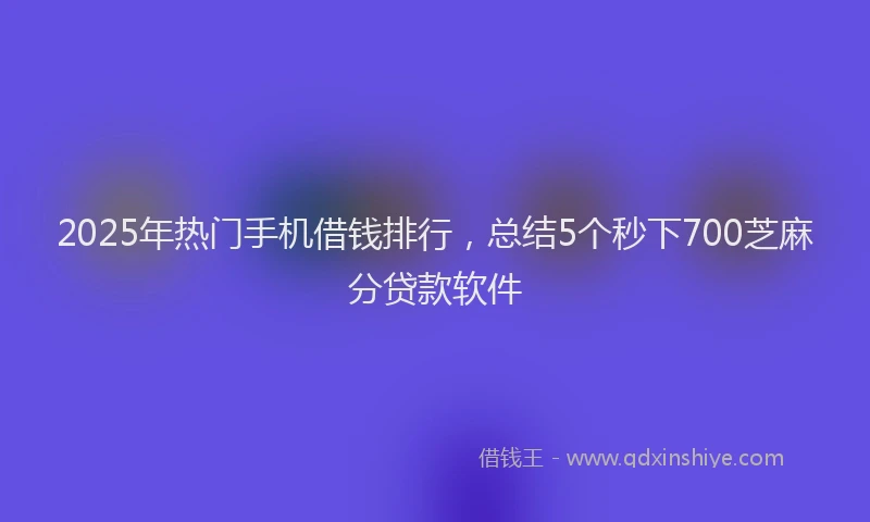 2025年热门手机借钱排行，总结5个秒下700芝麻分贷款软件