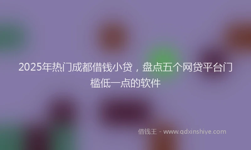 2025年热门成都借钱小贷，盘点五个网贷平台门槛低一点的软件