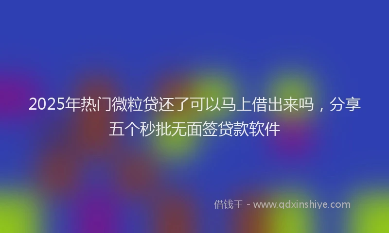 2025年热门微粒贷还了可以马上借出来吗，分享五个秒批无面签贷款软件