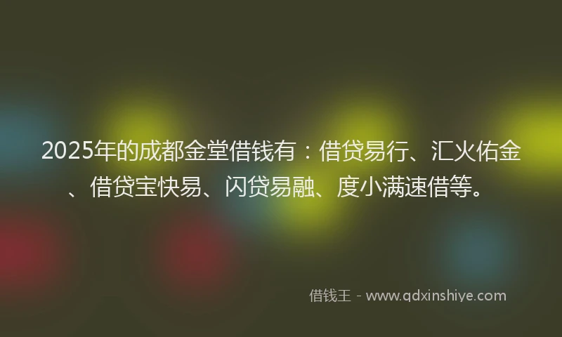 2025年的成都金堂借钱有：借贷易行、汇火佑金、借贷宝快易、闪贷易融、度小满速借等。