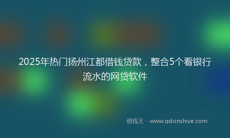 2025年热门扬州江都借钱贷款，整合5个看银行流水的网贷软件