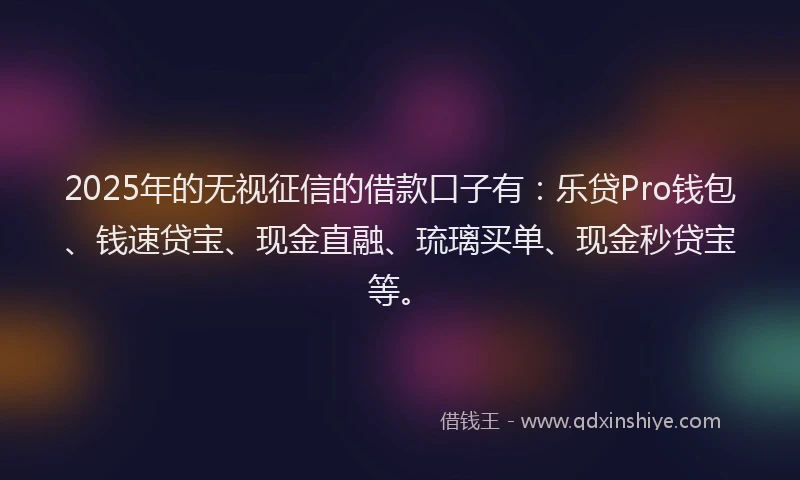 2025年的无视征信的借款口子有：乐贷Pro钱包、钱速贷宝、现金直融、琉璃买单、现金秒贷宝等。