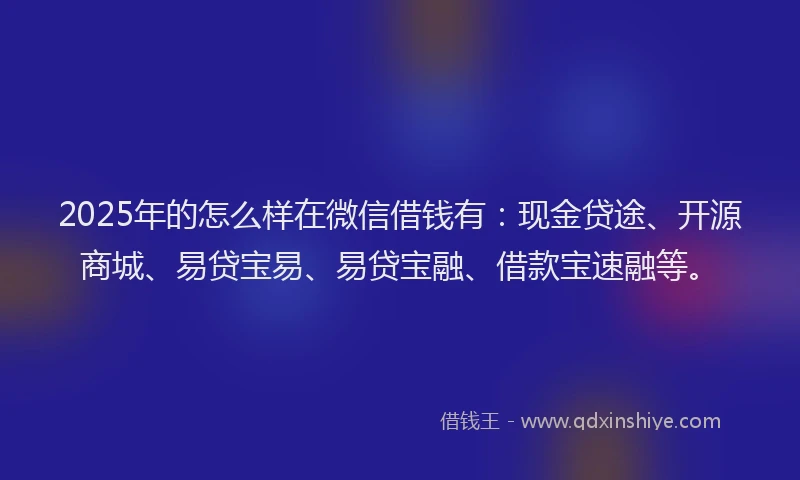 2025年的怎么样在微信借钱有：现金贷途、开源商城、易贷宝易、易贷宝融、借款宝速融等。