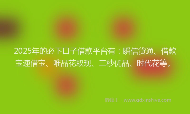 2025年的必下口子借款平台有：瞬信贷通、借款宝速借宝、唯品花取现、三秒优品、时代花等。