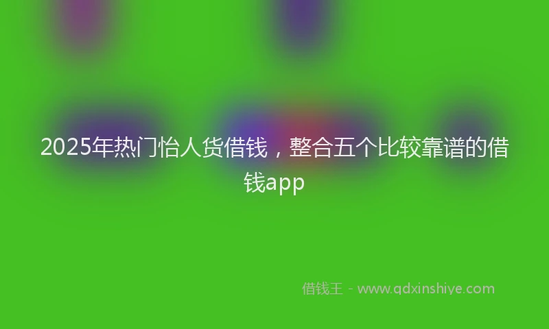 2025年热门怡人货借钱，整合五个比较靠谱的借钱app