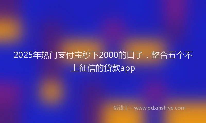 2025年热门支付宝秒下2000的口子，整合五个不上征信的贷款app