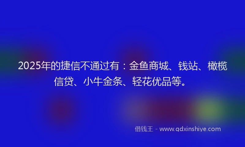 2025年的捷信不通过有：金鱼商城、钱站、橄榄信贷、小牛金条、轻花优品等。