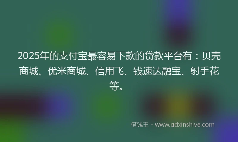 2025年的支付宝最容易下款的贷款平台有：贝壳商城、优米商城、信用飞、钱速达融宝、射手花等。