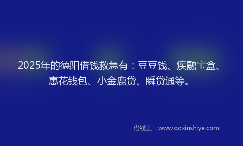 2025年的德阳借钱救急有：豆豆钱、疾融宝盒、惠花钱包、小金鹿贷、瞬贷通等。