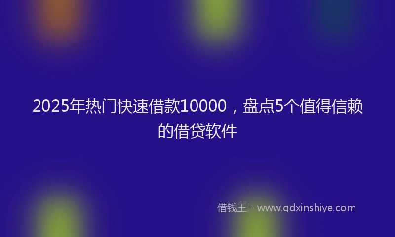 2025年热门快速借款10000，盘点5个值得信赖的借贷软件