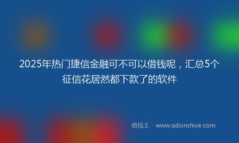 2025年热门捷信金融可不可以借钱呢，汇总5个征信花居然都下款了的软件