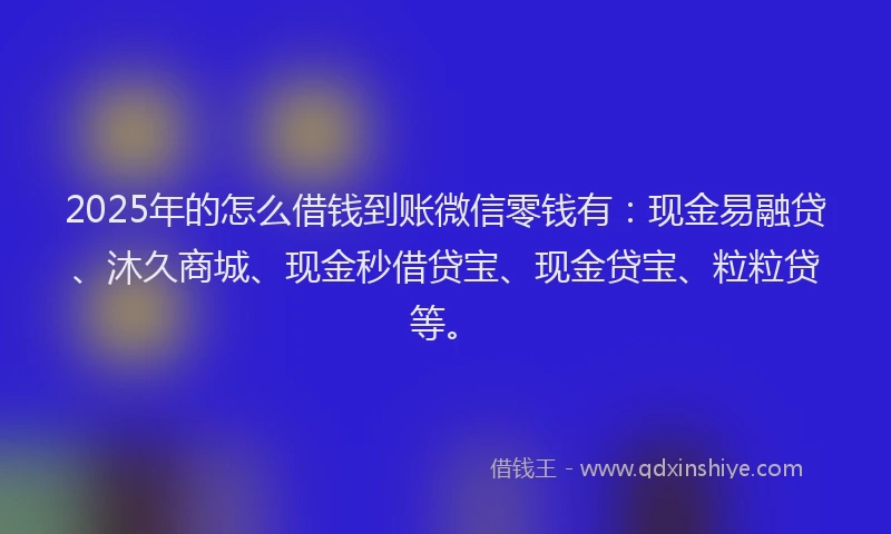 2025年的怎么借钱到账微信零钱有：现金易融贷、沐久商城、现金秒借贷宝、现金贷宝、粒粒贷等。
