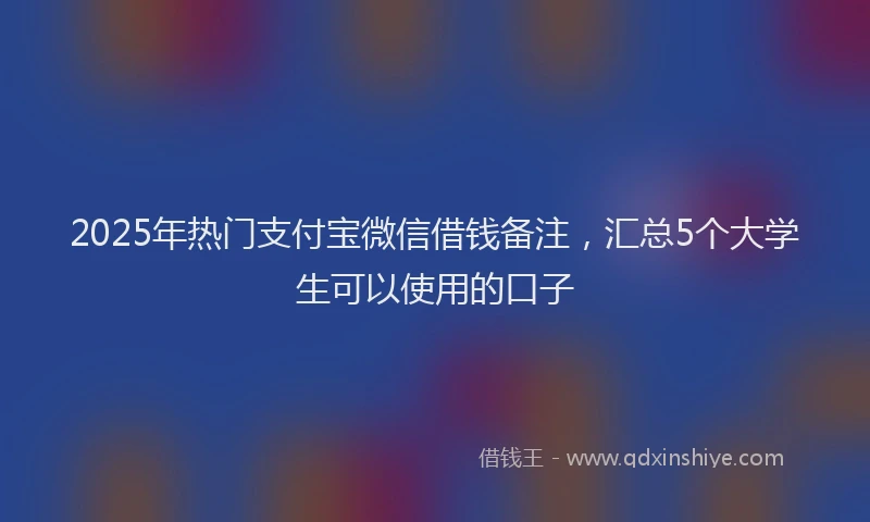 2025年热门支付宝微信借钱备注，汇总5个大学生可以使用的口子