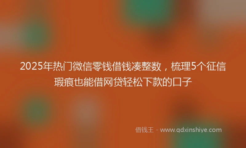 2025年热门微信零钱借钱凑整数，梳理5个征信瑕疵也能借网贷轻松下款的口子
