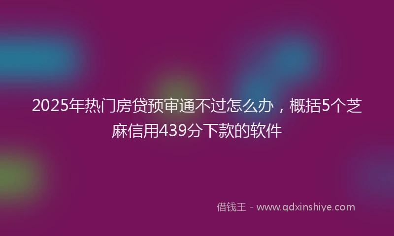 2025年热门房贷预审通不过怎么办，概括5个芝麻信用439分下款的软件
