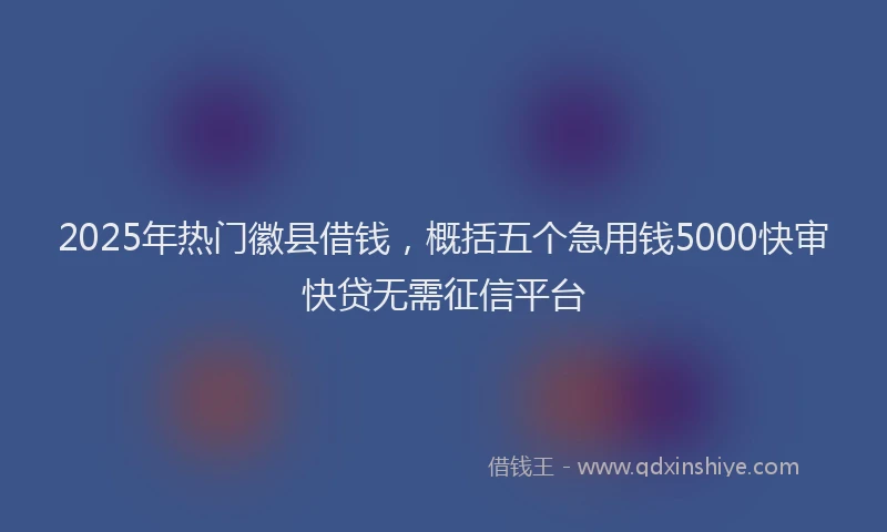2025年热门徽县借钱，概括五个急用钱5000快审快贷无需征信平台