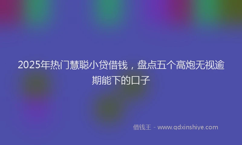 2025年热门慧聪小贷借钱，盘点五个高炮无视逾期能下的口子