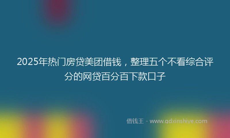 2025年热门房贷美团借钱，整理五个不看综合评分的网贷百分百下款口子