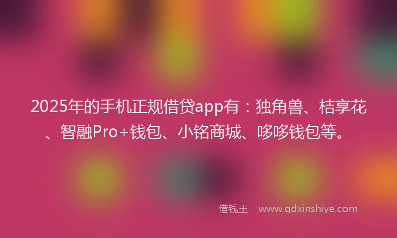 2025年的手机正规借贷app有：独角兽、桔享花、智融Pro+钱包、小铭商城、哆哆钱包等。