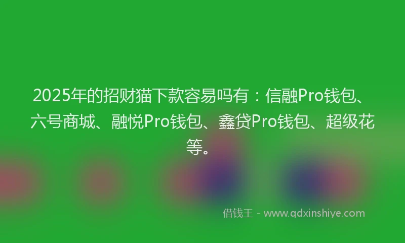 2025年的招财猫下款容易吗有：信融Pro钱包、六号商城、融悦Pro钱包、鑫贷Pro钱包、超级花等。