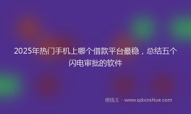 2025年热门手机上哪个借款平台最稳，总结五个闪电审批的软件