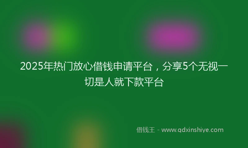 2025年热门放心借钱申请平台，分享5个无视一切是人就下款平台