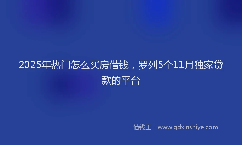 2025年热门怎么买房借钱，罗列5个11月独家贷款的平台