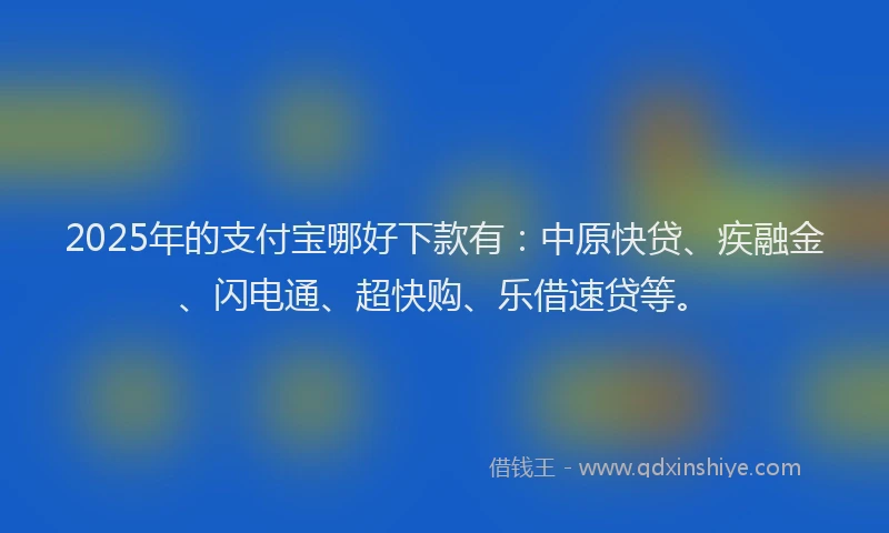 2025年的支付宝哪好下款有：中原快贷、疾融金、闪电通、超快购、乐借速贷等。