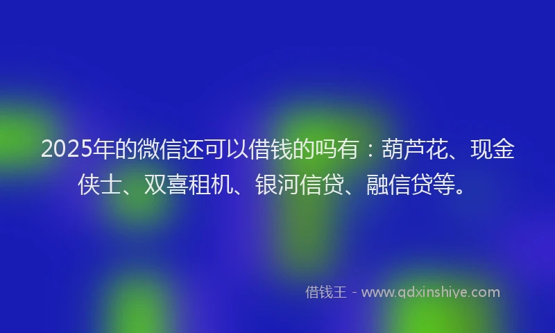 2025年的微信还可以借钱的吗有：葫芦花、现金侠士、双喜租机、银河信贷、融信贷等。