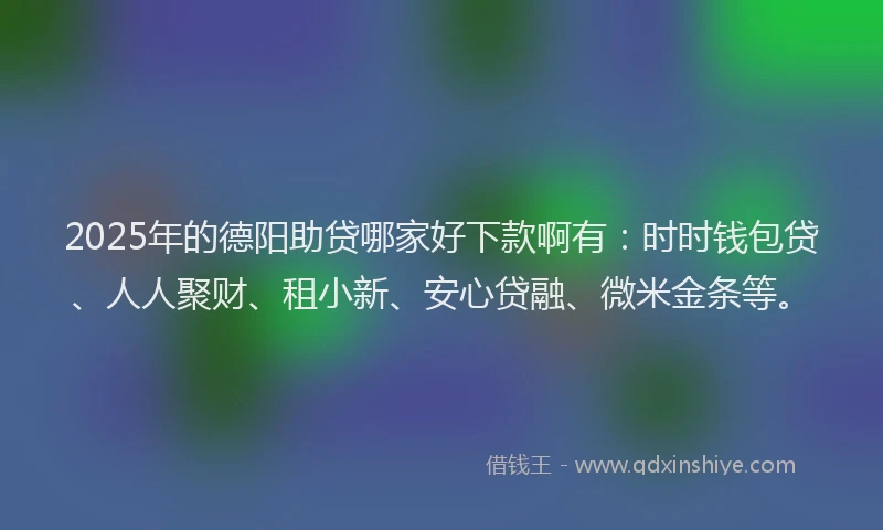 2025年的德阳助贷哪家好下款啊有：时时钱包贷、人人聚财、租小新、安心贷融、微米金条等。