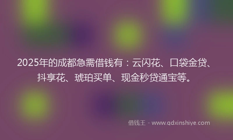 2025年的成都急需借钱有：云闪花、口袋金贷、抖享花、琥珀买单、现金秒贷通宝等。