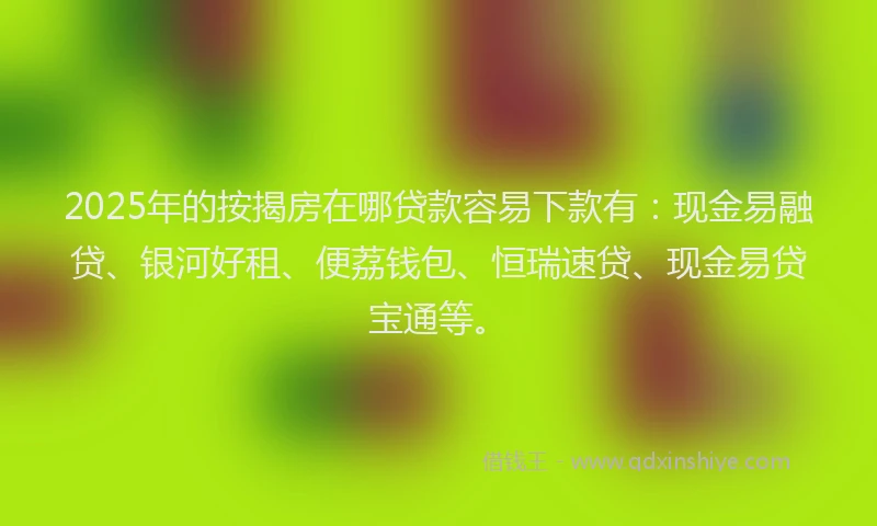 2025年的按揭房在哪贷款容易下款有：现金易融贷、银河好租、便荔钱包、恒瑞速贷、现金易贷宝通等。