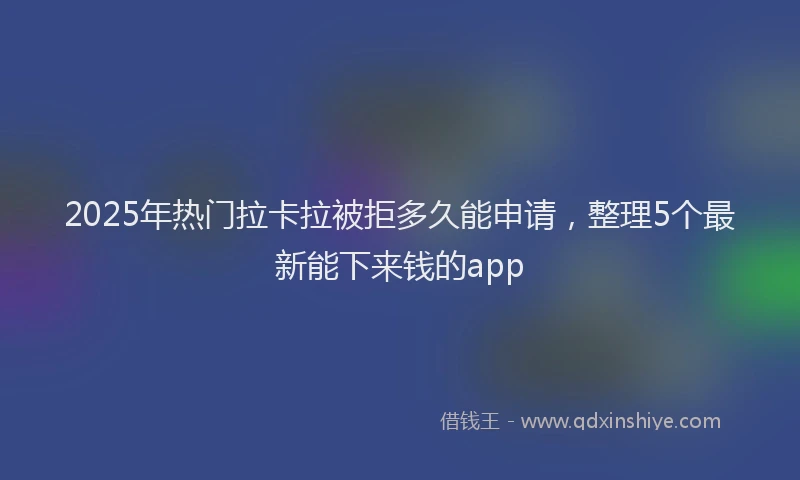 2025年热门拉卡拉被拒多久能申请，整理5个最新能下来钱的app