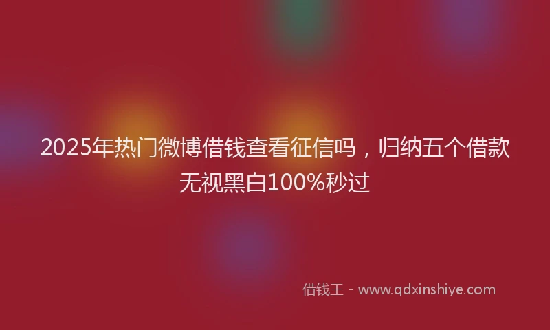 2025年热门微博借钱查看征信吗，归纳五个借款无视黑白100%秒过