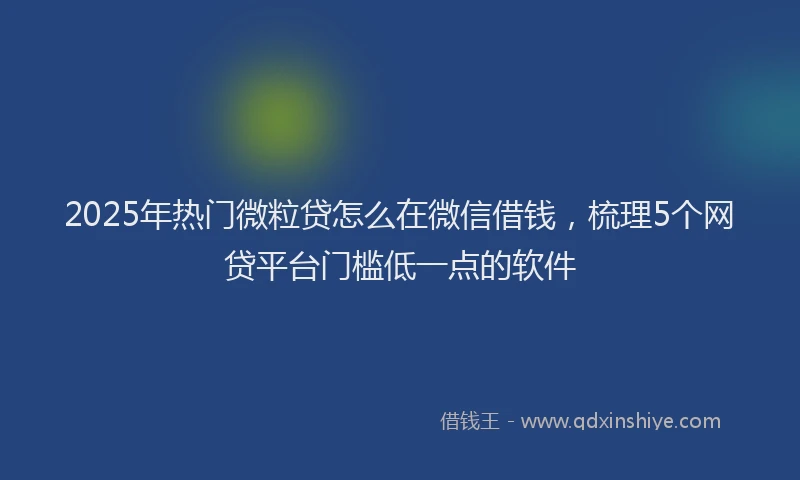 2025年热门微粒贷怎么在微信借钱，梳理5个网贷平台门槛低一点的软件