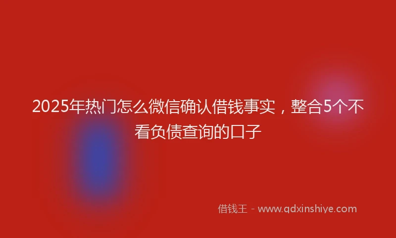 2025年热门怎么微信确认借钱事实，整合5个不看负债查询的口子