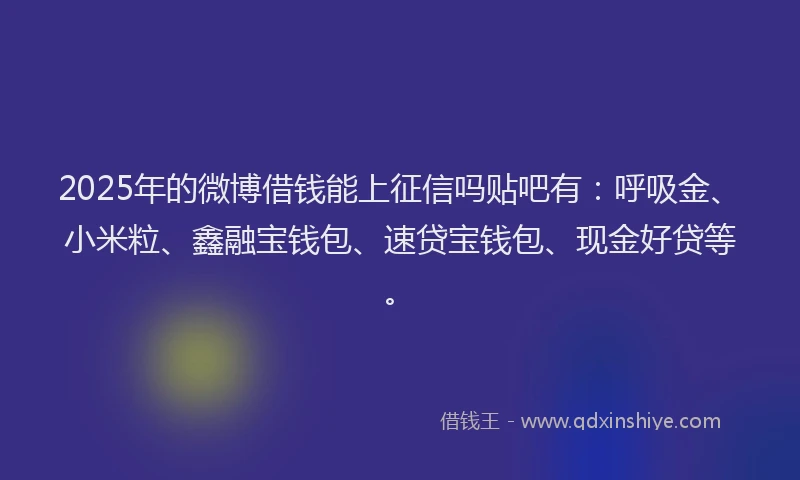 2025年的微博借钱能上征信吗贴吧有：呼吸金、小米粒、鑫融宝钱包、速贷宝钱包、现金好贷等。
