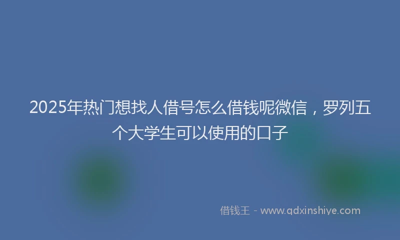 2025年热门想找人借号怎么借钱呢微信，罗列五个大学生可以使用的口子