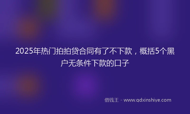 2025年热门拍拍贷合同有了不下款，概括5个黑户无条件下款的口子