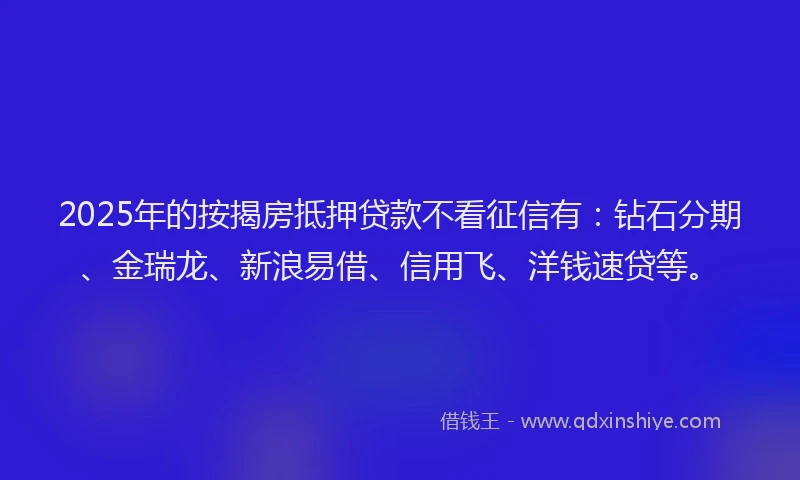 2025年的按揭房抵押贷款不看征信有：钻石分期、金瑞龙、新浪易借、信用飞、洋钱速贷等。