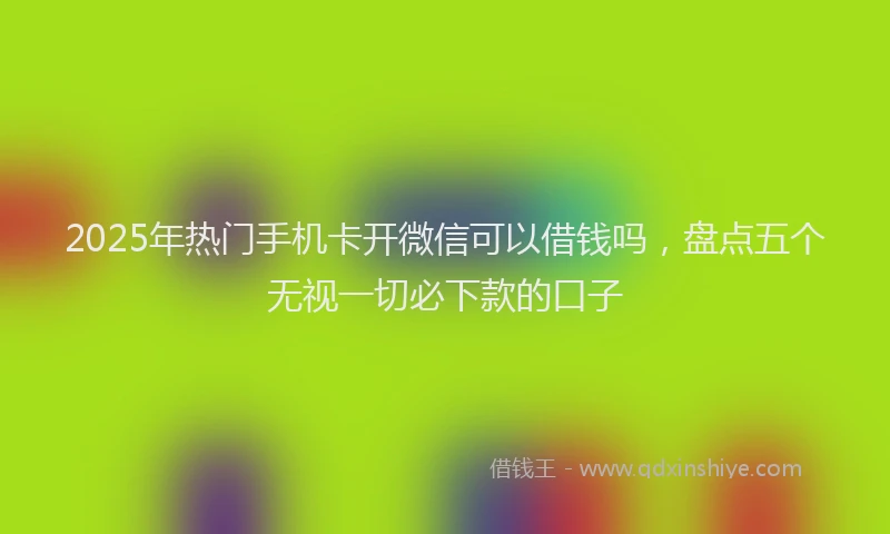 2025年热门手机卡开微信可以借钱吗，盘点五个无视一切必下款的口子