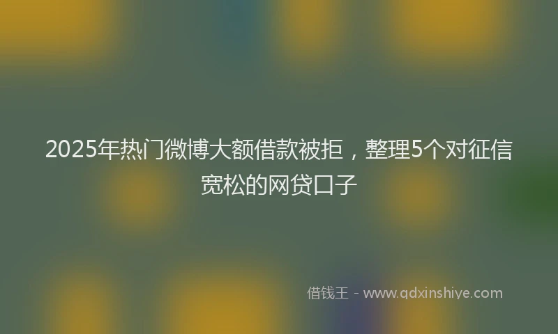 2025年热门微博大额借款被拒，整理5个对征信宽松的网贷口子